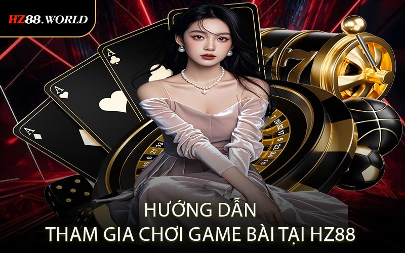 Hướng dẫn tham gia chơi game bài tại HZ88