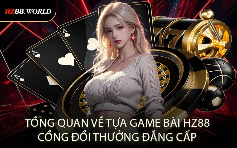 Tổng quan về tựa game bài HZ88 cổng đổi thưởng đẳng cấp